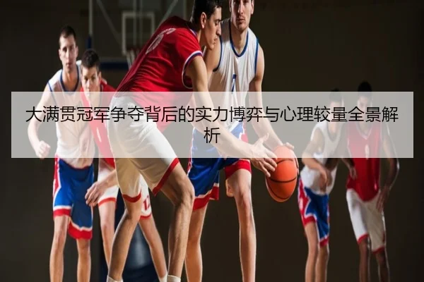 大满贯冠军争夺背后的实力博弈与心理较量全景解析