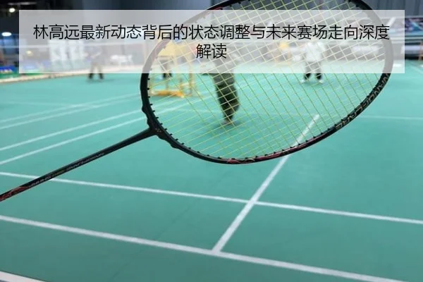 林高远最新动态背后的状态调整与未来赛场走向深度解读