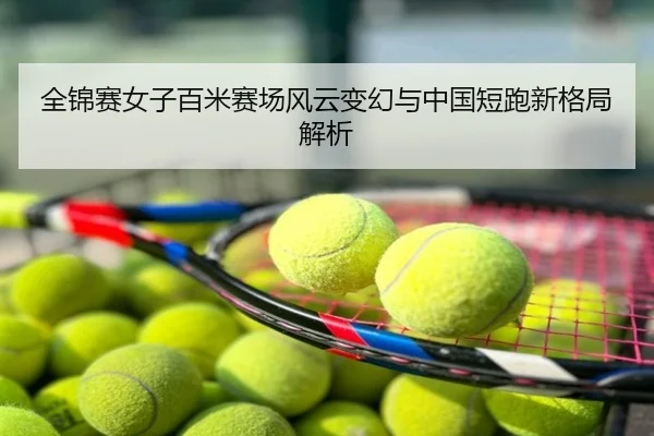 全锦赛女子百米赛场风云变幻与中国短跑新格局解析